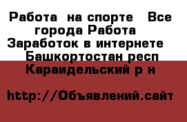 Работа  на спорте - Все города Работа » Заработок в интернете   . Башкортостан респ.,Караидельский р-н